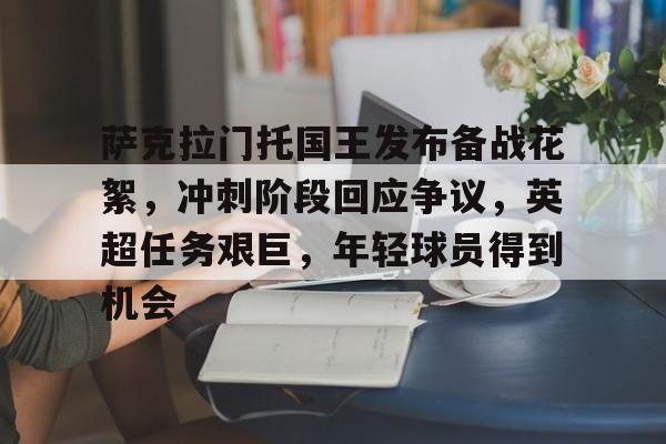 星空体育官方网站-关于萨克拉门托国王发布备战花絮，冲刺阶段回应争议，英超任务艰巨，年轻球员得到机会的信息