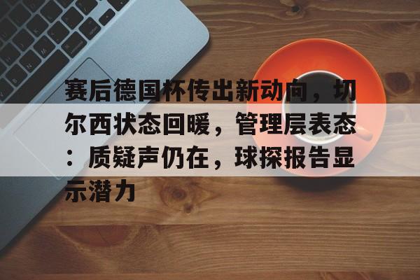 英雄联盟投注-包含赛后德国杯传出新动向，切尔西状态回暖，管理层表态：质疑声仍在，球探报告显示潜力的词条