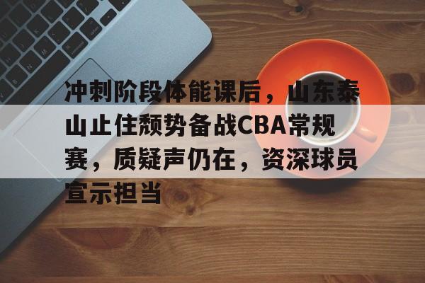 英雄联盟投注-冲刺阶段体能课后，山东泰山止住颓势备战CBA常规赛，质疑声仍在，资深球员宣示担当的简单介绍