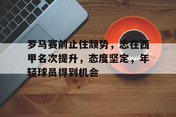 英雄联盟赔率-关于罗马赛前止住颓势，志在西甲名次提升，态度坚定，年轻球员得到机会的信息