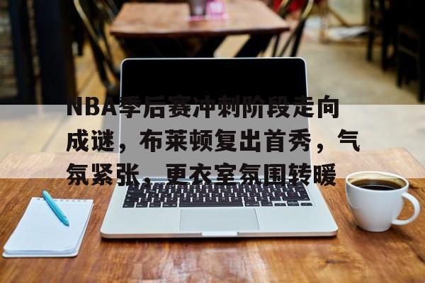 星空体育app下载-NBA季后赛冲刺阶段走向成谜，布莱顿复出首秀，气氛紧张，更衣室氛围转暖的简单介绍