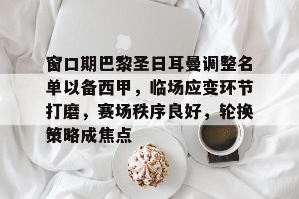 关于窗口期巴黎圣日耳曼调整名单以备西甲,临场应变环节打磨,赛场秩序良好,轮换策略成焦点的信息 关于窗口期巴黎圣日耳曼调整名单以备西甲,临场应变环节打磨,赛场秩序良好,轮换策略成焦点的信息